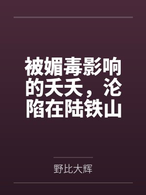 被媚毒影响的夭夭，沦陷在陆铁山统领的按摩之下，即堕沦为男性的万年孕妻封面