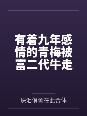 有着九年感情的青梅被富二代牛走，留学生黑哥舍友帮我报仇操了黄毛全家，还把黄毛的处女未婚妻买过来送到我封面