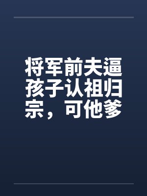将军前夫逼孩子认祖归宗，可他爹是当今圣上啊封面