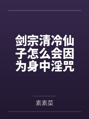 剑宗清冷仙子怎么会因为身中淫咒，身体燥热难耐而无法被丈夫满足，最后被捡来的巨根扶她弟子检漏，给肏成母封面