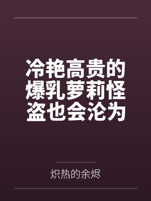 冷艳高贵的爆乳萝莉怪盗也会沦为肥猪的专属肉奴吗封面
