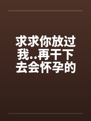 求求你放过我..再干下去会怀孕的封面