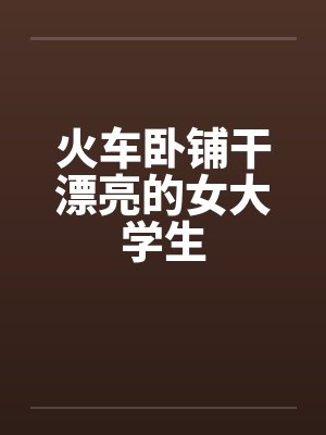 火车卧铺干漂亮的女大学生封面