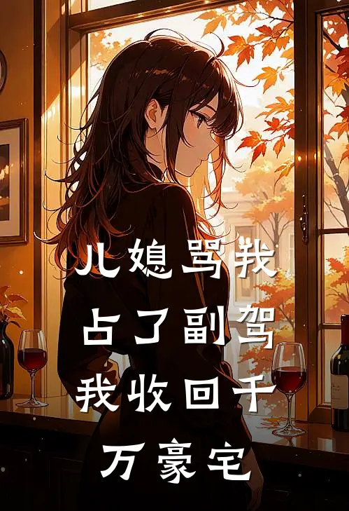 儿媳骂我占了副驾，我收回千万豪宅(徐莉莉陈浩)完结版小说_最新全本小说儿媳骂我占了副驾，我收回千万豪宅徐莉莉陈浩