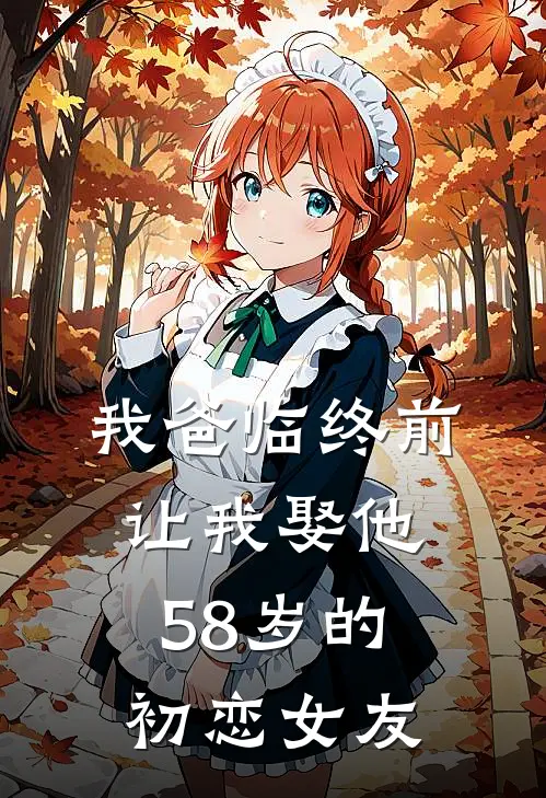 我爸临终前让我娶他58岁的初恋女友(抖音热门)全文在线阅读_(我爸临终前让我娶他58岁的初恋女友)精彩小说