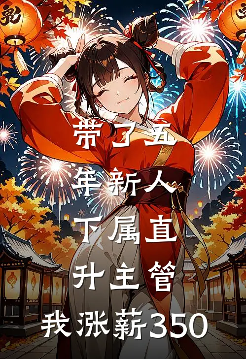 带了五年新人，下属直升主管，我涨薪350(林姐郑哥)已完结小说_小说免费阅读带了五年新人，下属直升主管，我涨薪350林姐郑哥