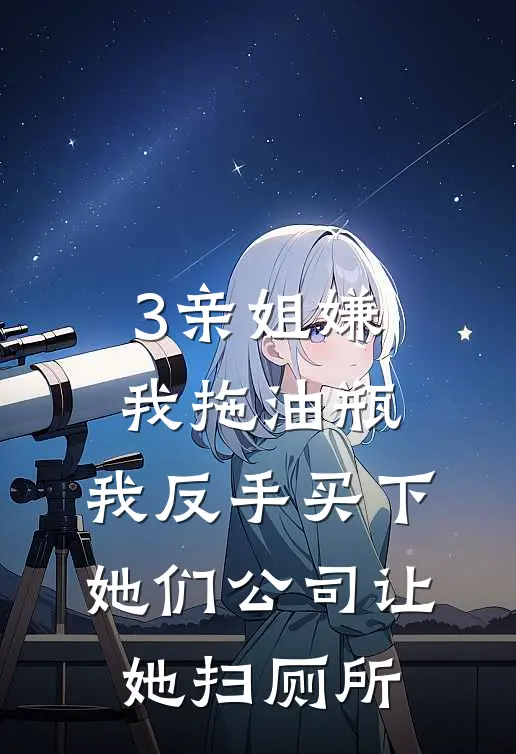 3亲姐嫌我拖油瓶，我反手买下她们公司让她扫厕所(甄耀男招娣)全本免费在线阅读_3亲姐嫌我拖油瓶，我反手买下她们公司让她扫厕所最新章节在线阅读