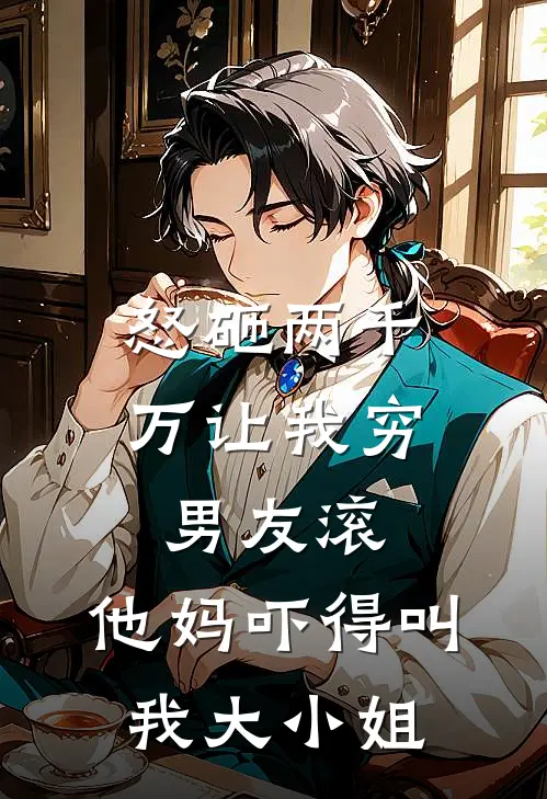 怒砸两千万让我穷男友滚，他妈吓得叫我大小姐