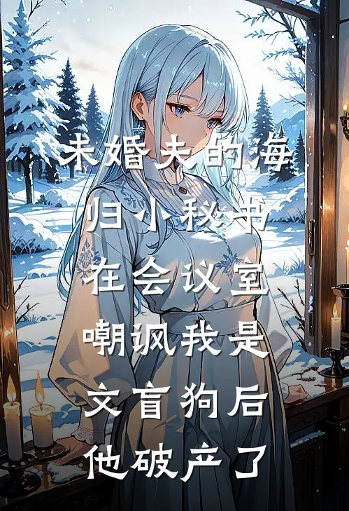 未婚夫的海归小秘书在会议室嘲讽我是文盲狗后，他破产了