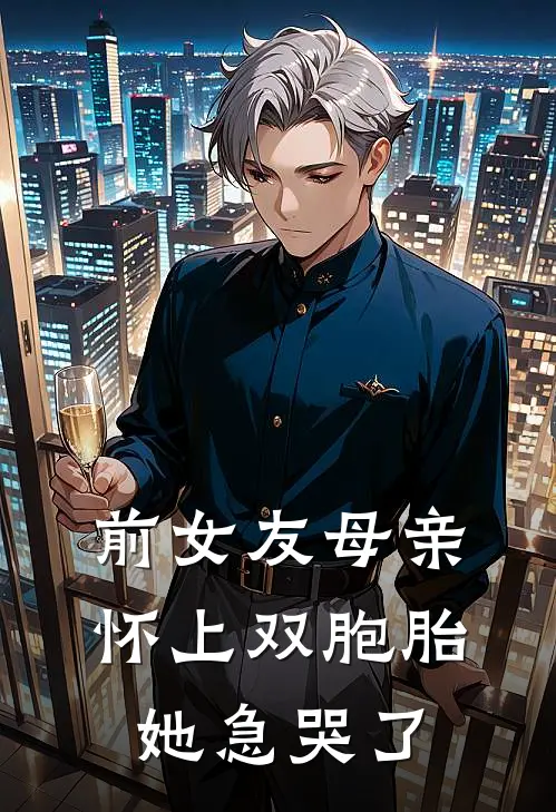 前女友母亲怀上双胞胎，她急哭了王明邹萌萌最新热门小说_免费小说全文阅读前女友母亲怀上双胞胎，她急哭了(王明邹萌萌)