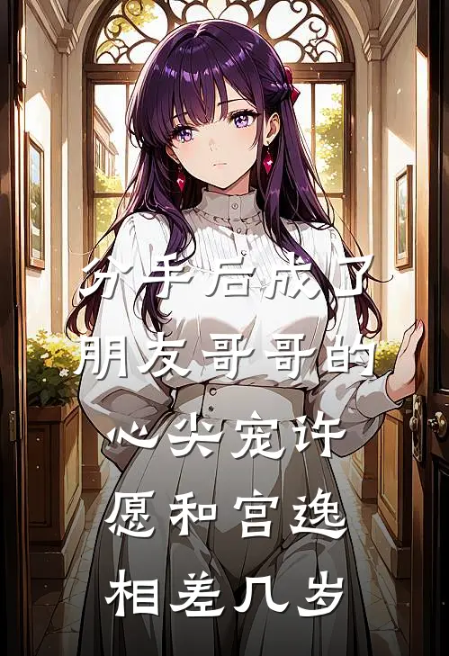 分手后成了朋友哥哥的心尖宠许愿和宫逸相差几岁