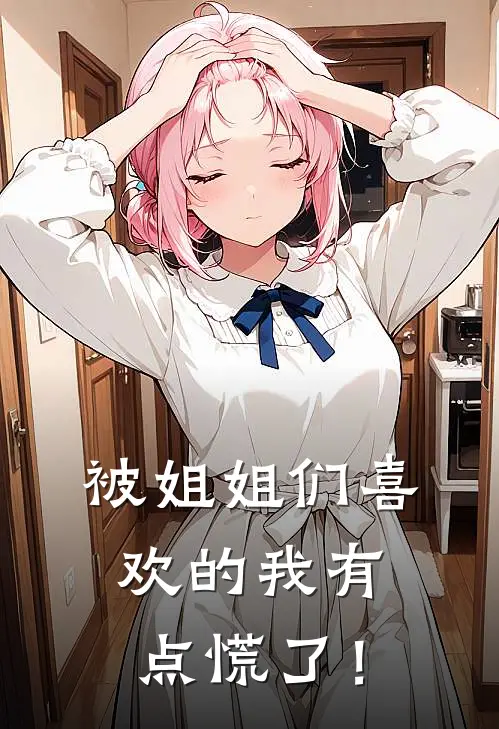 被姐姐们喜欢的我有点慌了！顾雨清顾倩倩小说完结推荐_热门小说阅读被姐姐们喜欢的我有点慌了！顾雨清顾倩倩